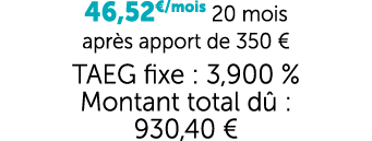 46,52€/mois 20 mois apr s apport de 350 € TAEG fixe : 3,900 % Montant total d : 930,40 €