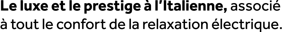 Le luxe et le prestige  l’Italienne, associ    tout le confort de la relaxation  lectrique. 