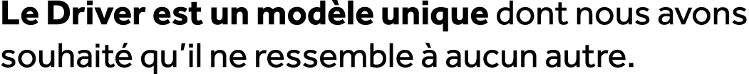 Le Driver est un mod le unique dont nous avons souhait qu’il ne ressemble   aucun autre. 