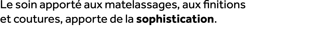 Le soin apport aux matelassages, aux finitions et coutures, apporte de la sophistication.