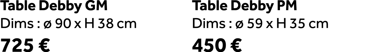 Table Debby GM Dims :  90 x H 38 cm 725 € Table Debby PM Dims :   59 x H 35 cm 450 €