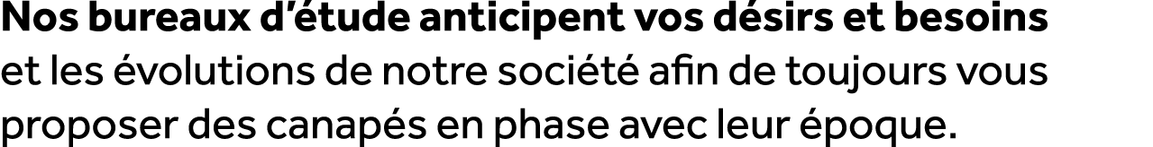 Nos bureaux d’ tude anticipent vos d sirs et besoins et les volutions de notre soci t  afin de toujours vous propose...