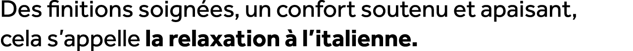 Des finitions soign es, un confort soutenu et apaisant, cela s’appelle la relaxation  l’italienne.