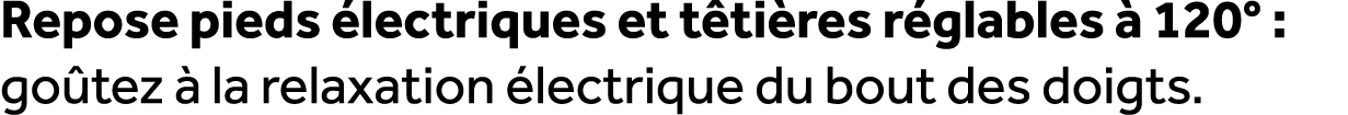 Repose pieds lectriques et t ti res r glables   120° : go tez   la relaxation  lectrique du bout des doigts.