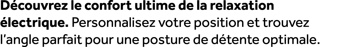 D couvrez le confort ultime de la relaxation lectrique. Personnalisez votre position et trouvez l’angle parfait pour...