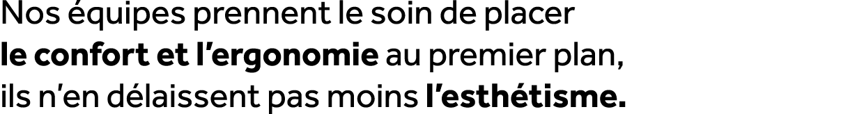 Nos quipes prennent le soin de placer le confort et l’ergonomie au premier plan, ils n’en d laissent pas moins l’est...