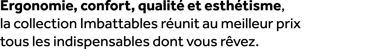 Ergonomie, confort, qualit et esth tisme, la collection Imbattables r unit au meilleur prix tous les indispensables ...