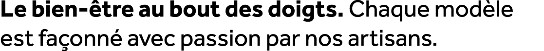 Le bien tre au bout des doigts. Chaque mod le est fa onn  avec passion par nos artisans.