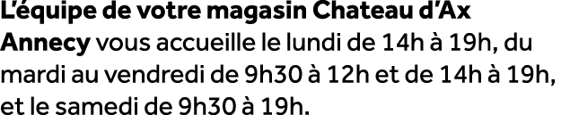 L’ quipe de votre magasin Chateau d’Ax Annecy vous accueille le lundi de 14h  19h, du mardi au vendredi de 9h30   12...