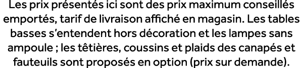Les prix pr sent s ici sont des prix maximum conseill s emport s, tarif de livraison affich en magasin. Les tables b...