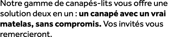 Notre gamme de canap s lits vous offre une solution deux en un : un canap avec un vrai matelas, sans compromis. Vos ...