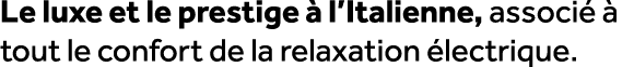Le luxe et le prestige  l’Italienne, associ    tout le confort de la relaxation  lectrique. 
