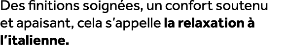 Des finitions soign es, un confort soutenu et apaisant, cela s’appelle la relaxation  l’italienne.