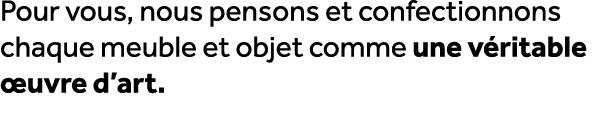 Pour vous, nous pensons et confectionnons chaque meuble et objet comme une v ritable uvre d’art.