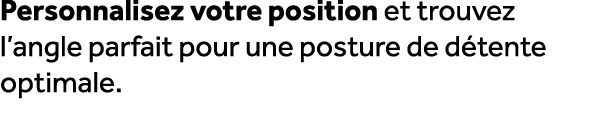 Personnalisez votre position et trouvez l’angle parfait pour une posture de d tente optimale.
