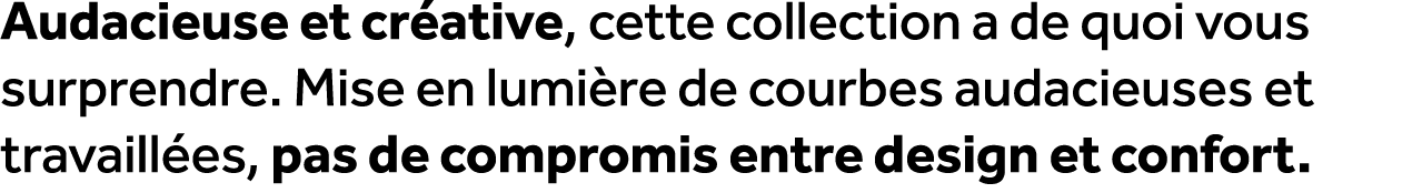 Audacieuse et cr ative, cette collection a de quoi vous surprendre. Mise en lumi re de courbes audacieuses et travail...