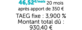 46,52€/mois 20 mois apr s apport de 350 € TAEG fixe : 3,900 % Montant total d : 930,40 €