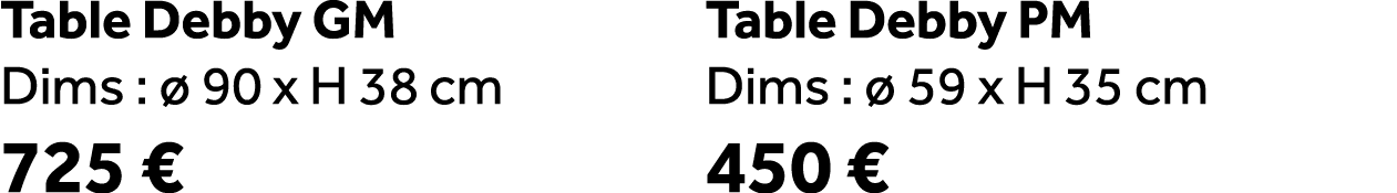 Table Debby GM Dims :  90 x H 38 cm 725 € Table Debby PM Dims :   59 x H 35 cm 450 €