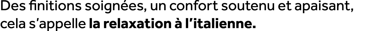 Des finitions soign es, un confort soutenu et apaisant, cela s’appelle la relaxation  l’italienne.