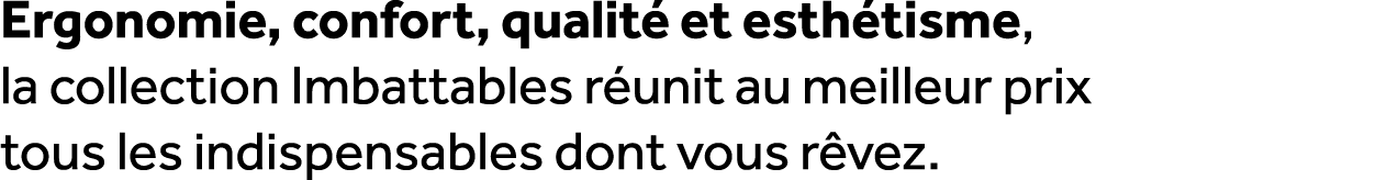 Ergonomie, confort, qualit et esth tisme, la collection Imbattables r unit au meilleur prix tous les indispensables ...