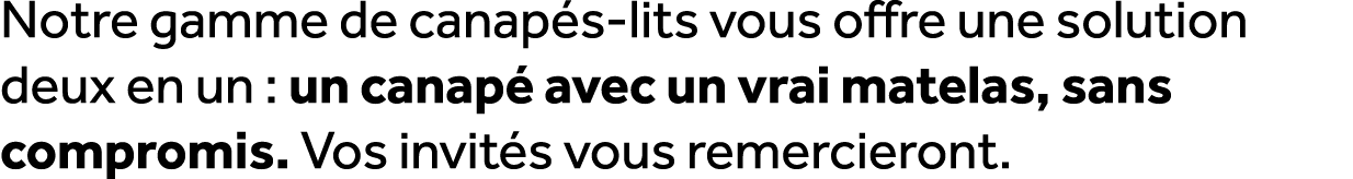 Notre gamme de canap s lits vous offre une solution deux en un : un canap avec un vrai matelas, sans compromis. Vos ...