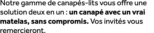Notre gamme de canap s lits vous offre une solution deux en un : un canap avec un vrai matelas, sans compromis. Vos ...