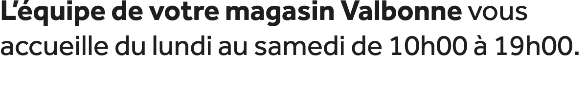L’ quipe de votre magasin Valbonne vous accueille du lundi au samedi de 10h00  19h00.