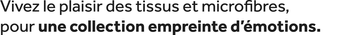 Vivez le plaisir des tissus et microfibres, pour une collection empreinte d’ motions.