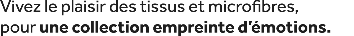 Vivez le plaisir des tissus et microfibres, pour une collection empreinte d’ motions.
