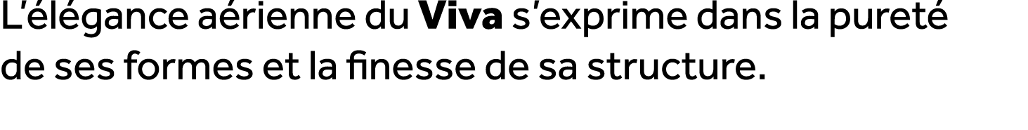 L’ l gance a rienne du Viva s’exprime dans la puret de ses formes et la finesse de sa structure. 