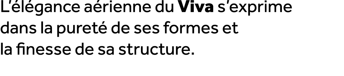 L’ l gance a rienne du Viva s’exprime dans la puret de ses formes et la finesse de sa structure. 