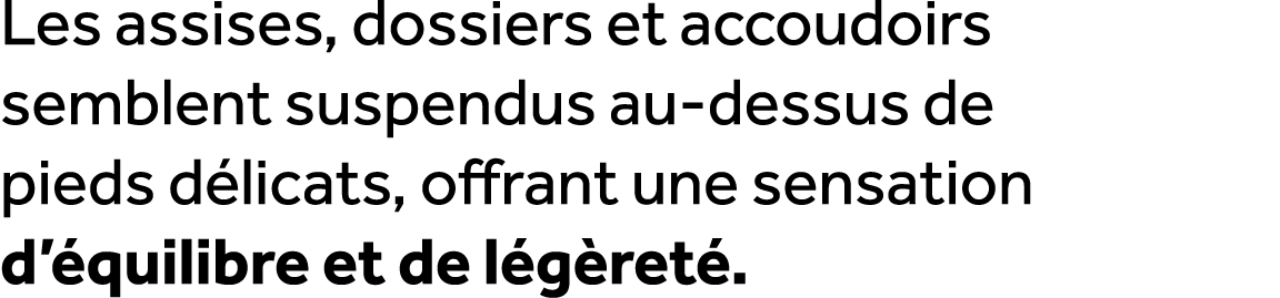 Les assises, dossiers et accoudoirs semblent suspendus au dessus de pieds d licats, offrant une sensation d’ quilibre...