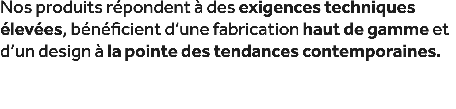 Nos produits r pondent  des exigences techniques  lev es, b n ficient d’une fabrication haut de gamme et d’un design...