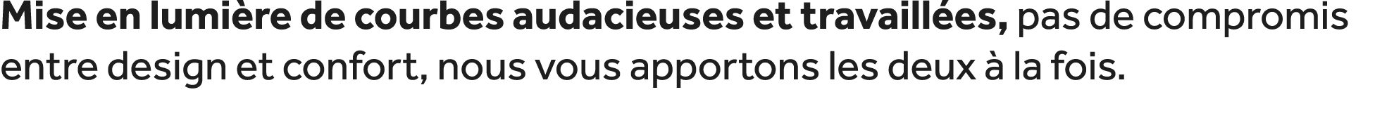 Mise en lumi re de courbes audacieuses et travaill es, pas de compromis entre design et confort, nous vous apportons ...