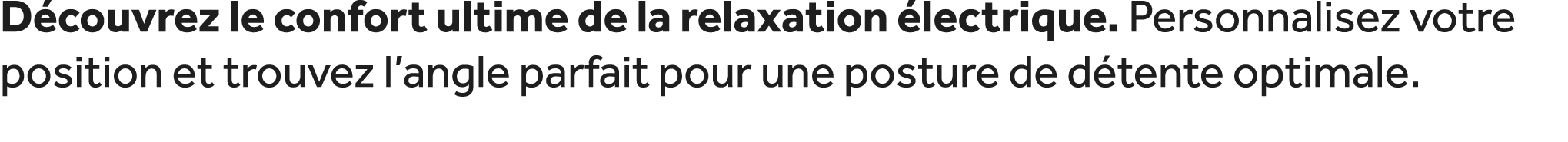 D couvrez le confort ultime de la relaxation lectrique. Personnalisez votre position et trouvez l’angle parfait pour...