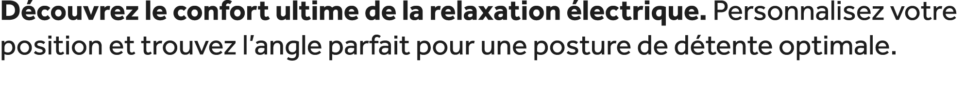 D couvrez le confort ultime de la relaxation lectrique. Personnalisez votre position et trouvez l’angle parfait pour...