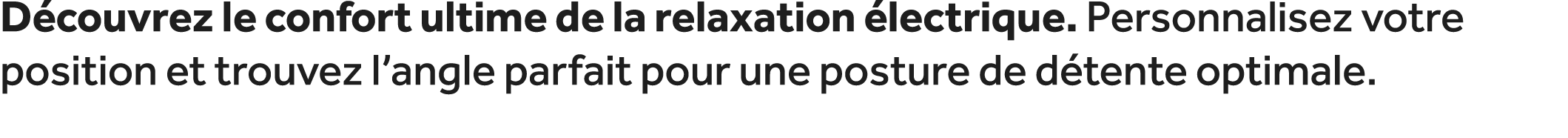 D couvrez le confort ultime de la relaxation lectrique. Personnalisez votre position et trouvez l’angle parfait pour...