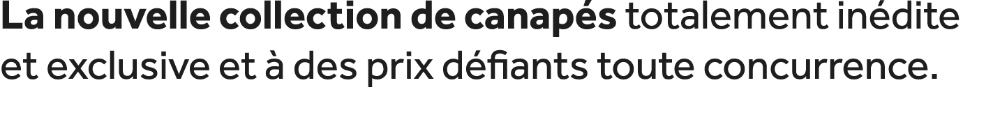 La nouvelle collection de canap s totalement in dite et exclusive et  des prix d fiants toute concurrence.