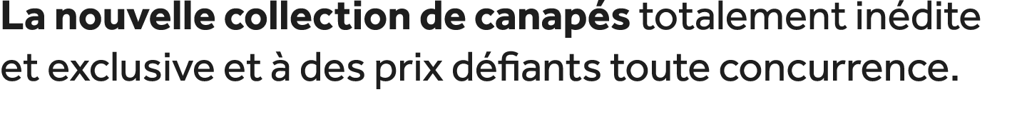 La nouvelle collection de canap s totalement in dite et exclusive et  des prix d fiants toute concurrence.