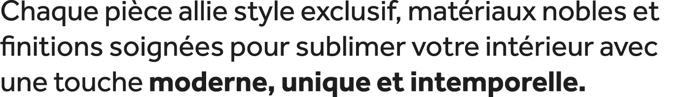 Chaque pi ce allie style exclusif, mat riaux nobles et finitions soign es pour sublimer votre int rieur avec une touc...