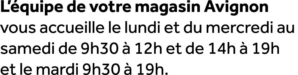 L’ quipe de votre magasin Avignon vous accueille le lundi et du mercredi au samedi de 9h30  12h et de 14h   19h et l...