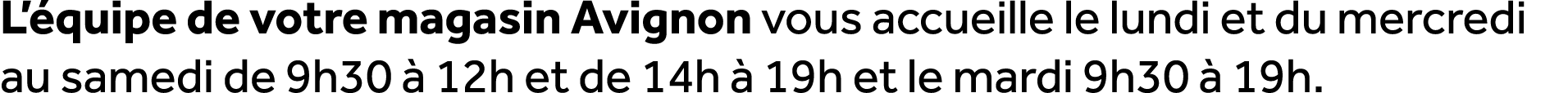 L’ quipe de votre magasin Avignon vous accueille le lundi et du mercredi au samedi de 9h30  12h et de 14h   19h et l...