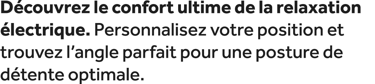 D couvrez le confort ultime de la relaxation lectrique. Personnalisez votre position et trouvez l’angle parfait pour...