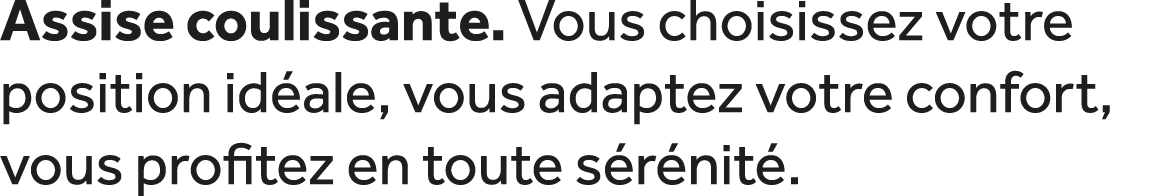Assise coulissante. Vous choisissez votre position id ale, vous adaptez votre confort, vous profitez en toute s r nit .