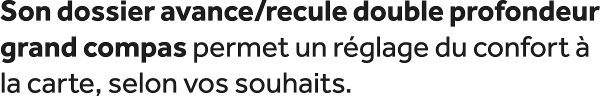 Son dossier avance/recule double profondeur grand compas permet un r glage du confort  la carte, selon vos souhaits. 
