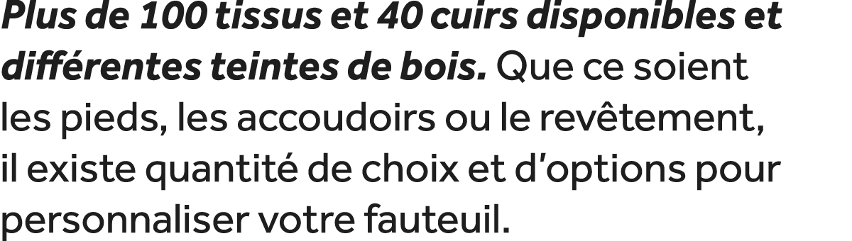 Plus de 100 tissus et 40 cuirs disponibles et diff rentes teintes de bois. Que ce soient les pieds, les accoudoirs ou...