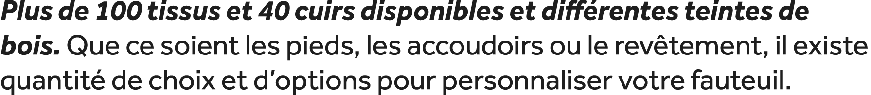 Plus de 100 tissus et 40 cuirs disponibles et diff rentes teintes de bois. Que ce soient les pieds, les accoudoirs ou...