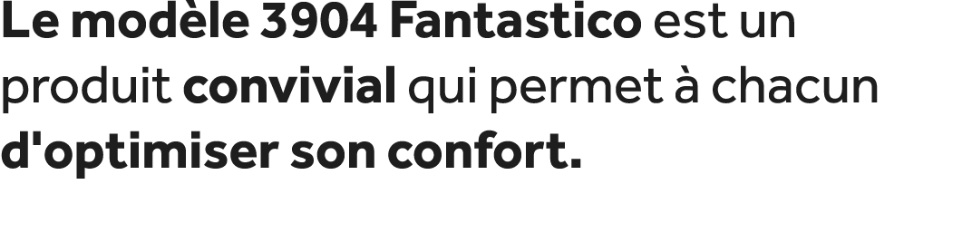 Le mod le 3904 Fantastico est un produit convivial qui permet  chacun d'optimiser son confort. 