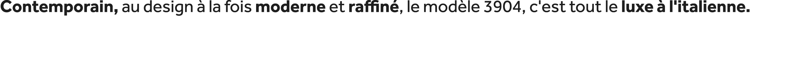 Contemporain, au design  la fois moderne et raffin , le mod le 3904, c'est tout le luxe   l'italienne. 