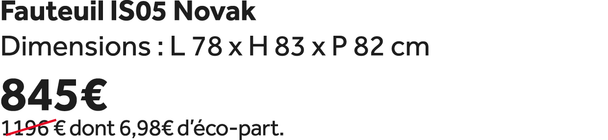 Fauteuil IS05 Novak Dimensions : L 78 x H 83 x P 82 cm 845€ ￼1196 € dont 6,98€ d’ co part.
